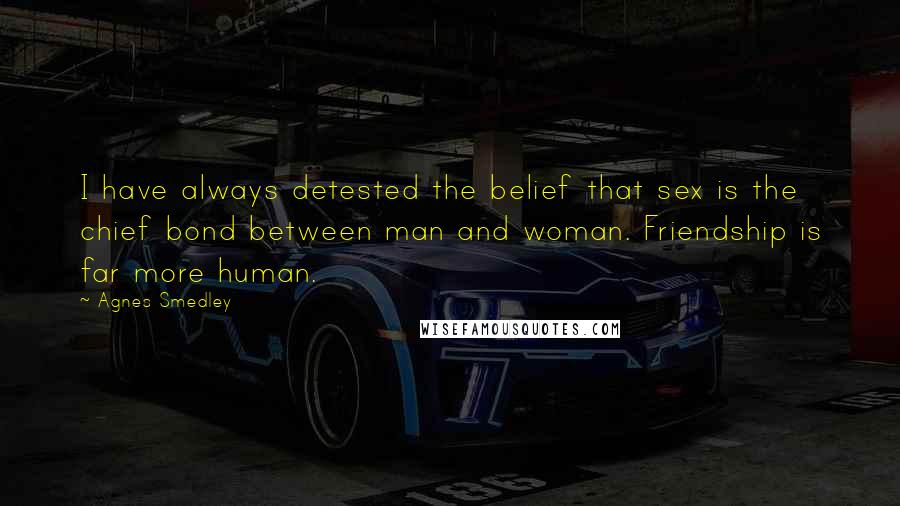 Agnes Smedley Quotes: I have always detested the belief that sex is the chief bond between man and woman. Friendship is far more human.