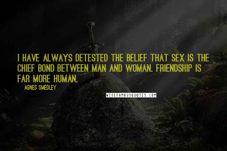 Agnes Smedley Quotes: I have always detested the belief that sex is the chief bond between man and woman. Friendship is far more human.