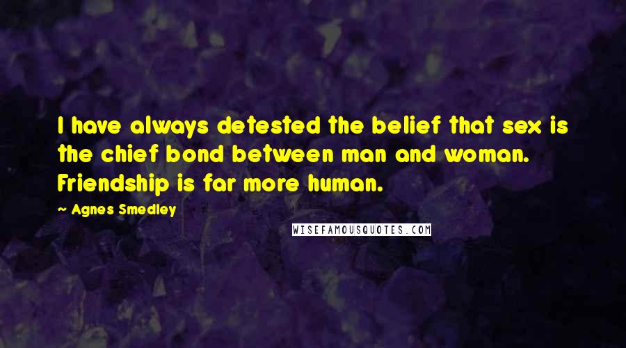 Agnes Smedley Quotes: I have always detested the belief that sex is the chief bond between man and woman. Friendship is far more human.