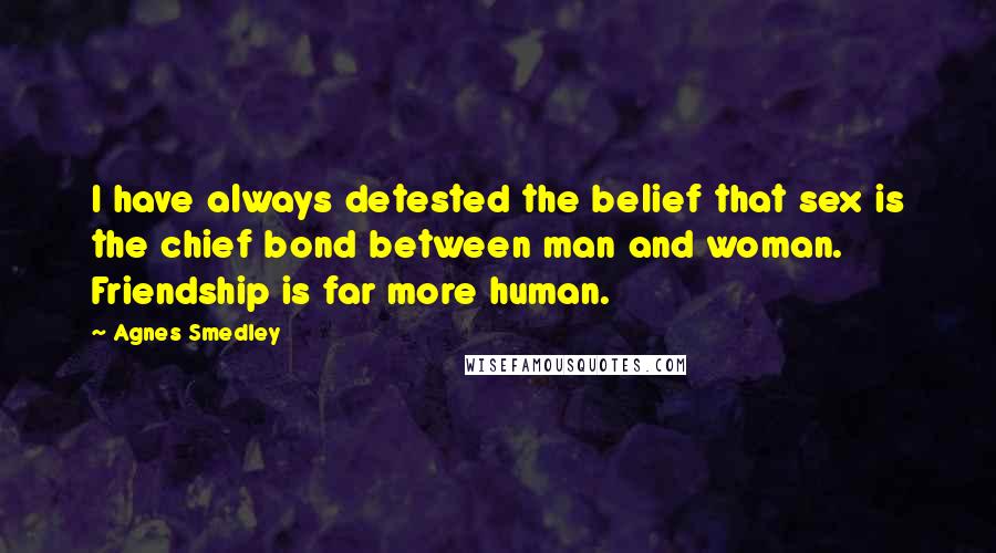 Agnes Smedley Quotes: I have always detested the belief that sex is the chief bond between man and woman. Friendship is far more human.