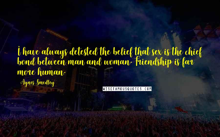 Agnes Smedley Quotes: I have always detested the belief that sex is the chief bond between man and woman. Friendship is far more human.