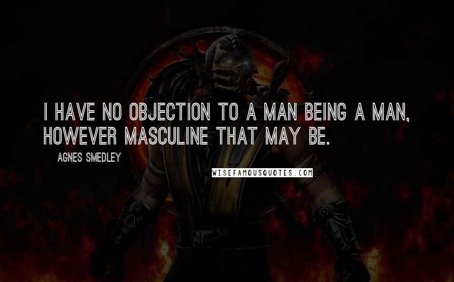 Agnes Smedley Quotes: I have no objection to a man being a man, however masculine that may be.