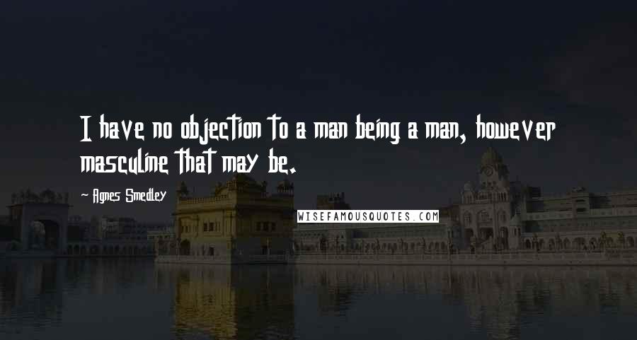 Agnes Smedley Quotes: I have no objection to a man being a man, however masculine that may be.