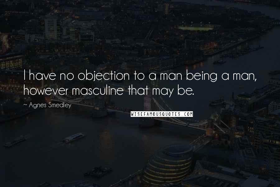 Agnes Smedley Quotes: I have no objection to a man being a man, however masculine that may be.