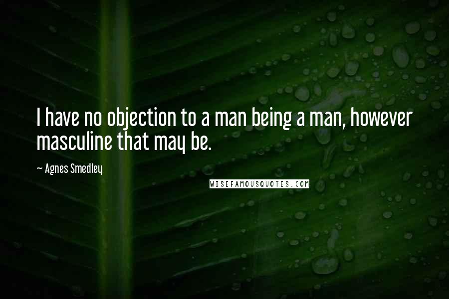 Agnes Smedley Quotes: I have no objection to a man being a man, however masculine that may be.