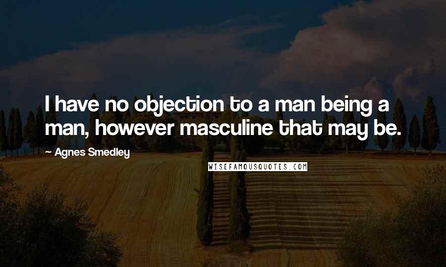 Agnes Smedley Quotes: I have no objection to a man being a man, however masculine that may be.