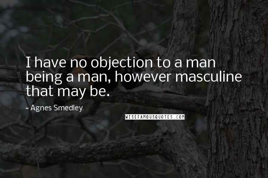 Agnes Smedley Quotes: I have no objection to a man being a man, however masculine that may be.