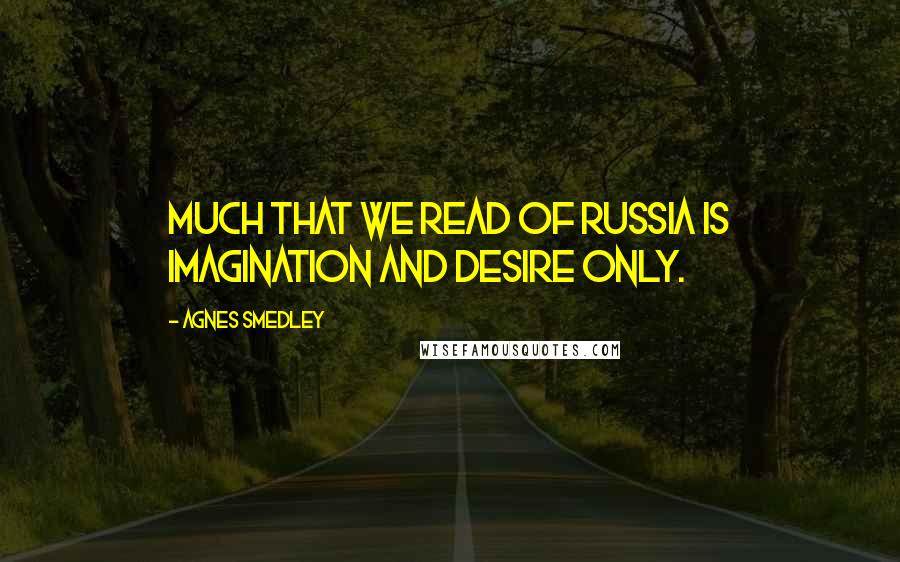 Agnes Smedley Quotes: Much that we read of Russia is imagination and desire only.