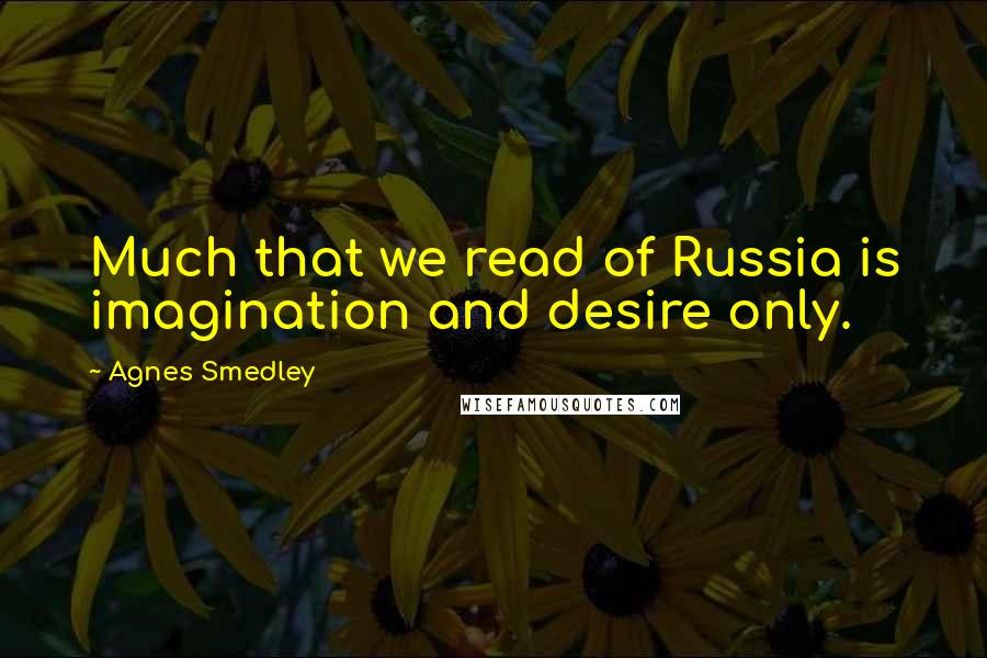 Agnes Smedley Quotes: Much that we read of Russia is imagination and desire only.