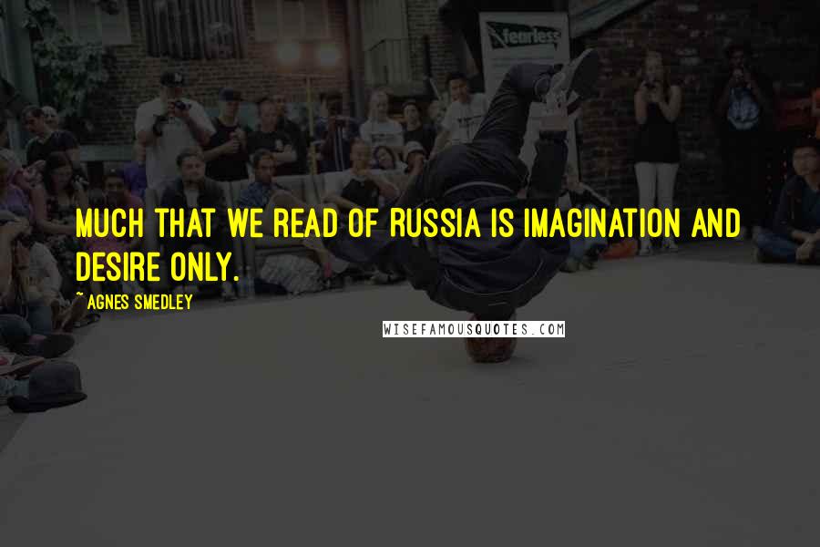 Agnes Smedley Quotes: Much that we read of Russia is imagination and desire only.