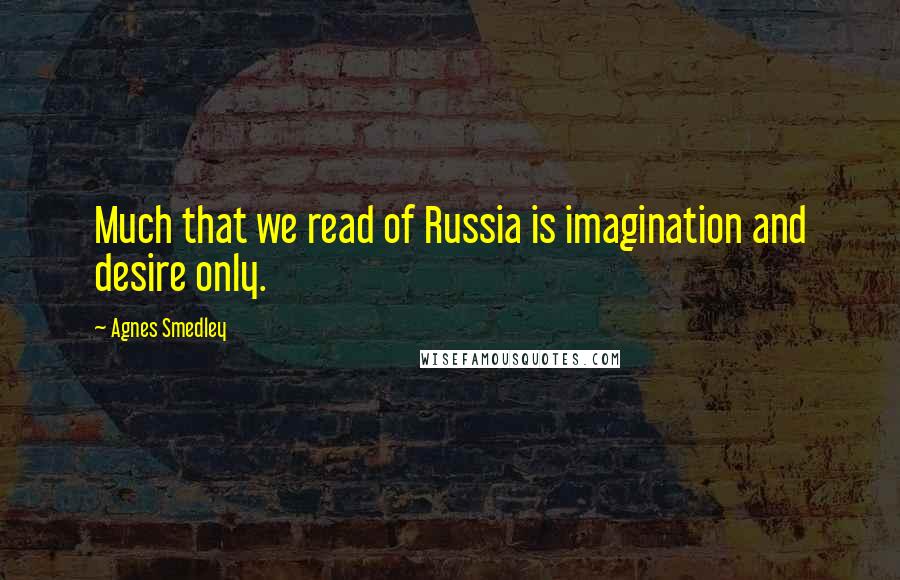 Agnes Smedley Quotes: Much that we read of Russia is imagination and desire only.