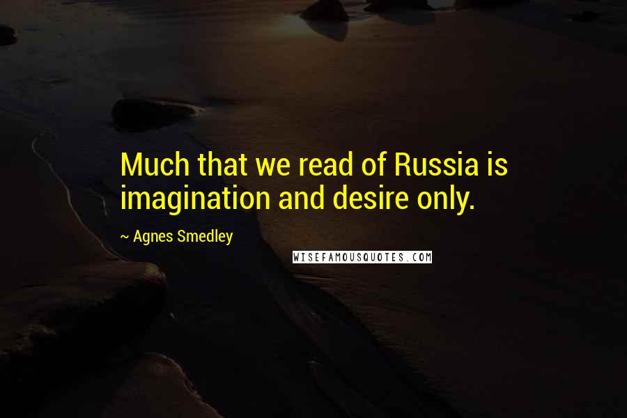 Agnes Smedley Quotes: Much that we read of Russia is imagination and desire only.