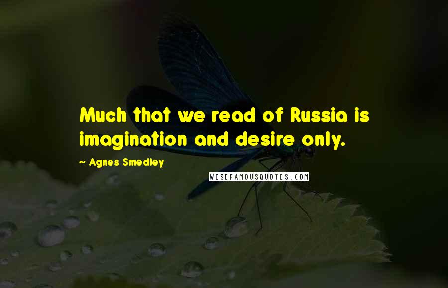 Agnes Smedley Quotes: Much that we read of Russia is imagination and desire only.