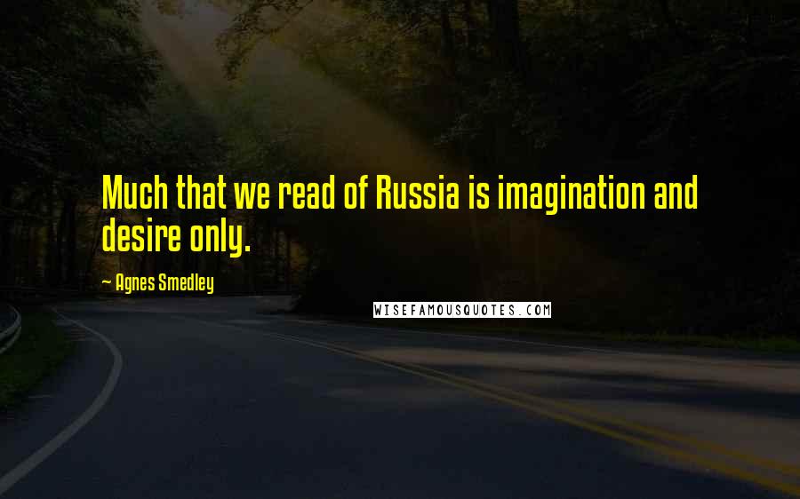 Agnes Smedley Quotes: Much that we read of Russia is imagination and desire only.
