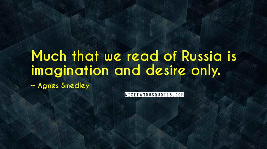 Agnes Smedley Quotes: Much that we read of Russia is imagination and desire only.