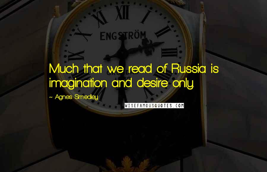 Agnes Smedley Quotes: Much that we read of Russia is imagination and desire only.