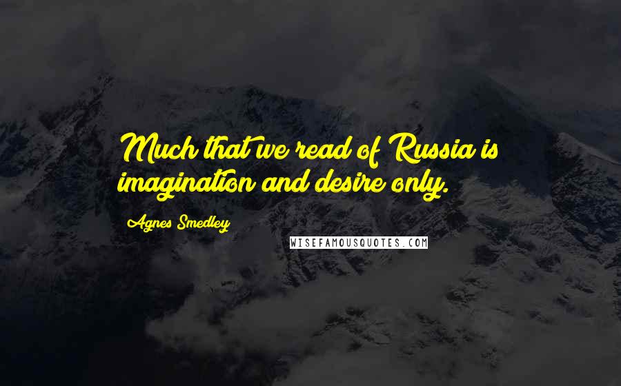 Agnes Smedley Quotes: Much that we read of Russia is imagination and desire only.