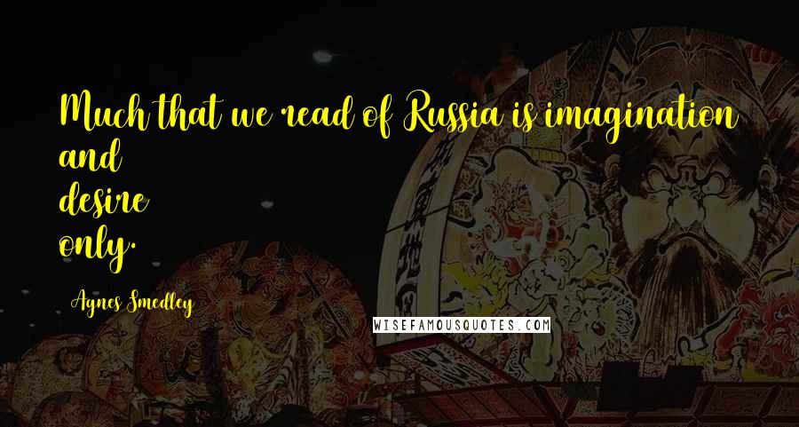 Agnes Smedley Quotes: Much that we read of Russia is imagination and desire only.