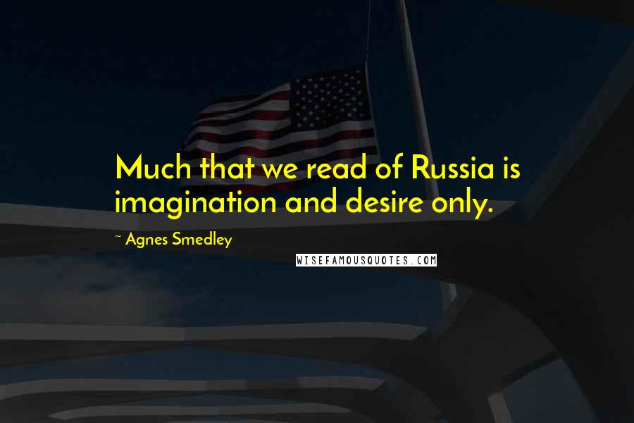Agnes Smedley Quotes: Much that we read of Russia is imagination and desire only.