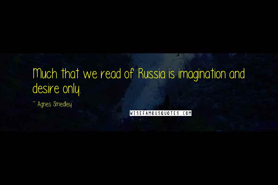 Agnes Smedley Quotes: Much that we read of Russia is imagination and desire only.