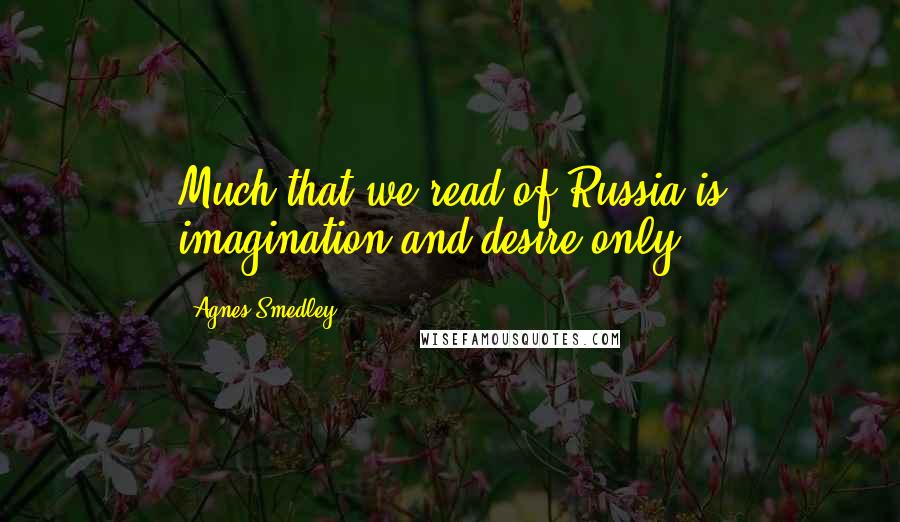 Agnes Smedley Quotes: Much that we read of Russia is imagination and desire only.