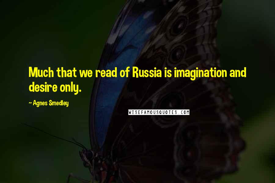 Agnes Smedley Quotes: Much that we read of Russia is imagination and desire only.