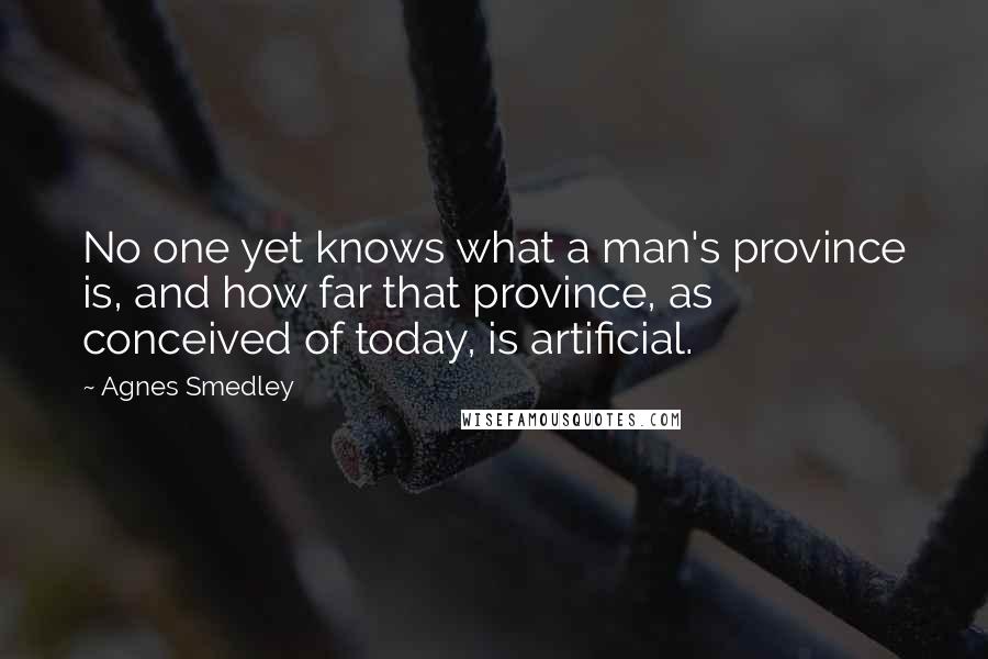 Agnes Smedley Quotes: No one yet knows what a man's province is, and how far that province, as conceived of today, is artificial.