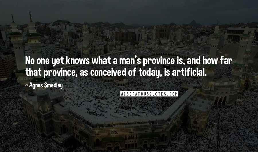 Agnes Smedley Quotes: No one yet knows what a man's province is, and how far that province, as conceived of today, is artificial.