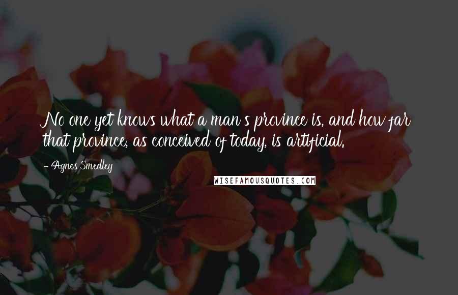 Agnes Smedley Quotes: No one yet knows what a man's province is, and how far that province, as conceived of today, is artificial.