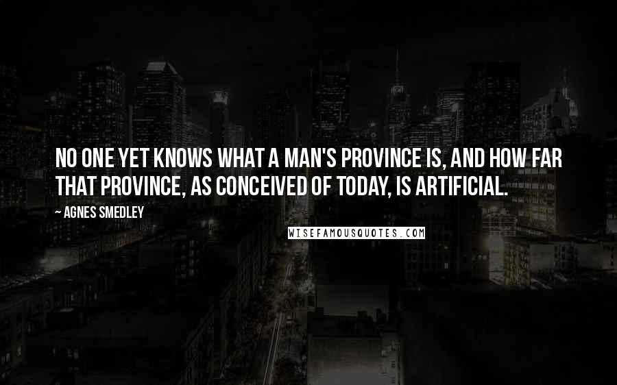 Agnes Smedley Quotes: No one yet knows what a man's province is, and how far that province, as conceived of today, is artificial.