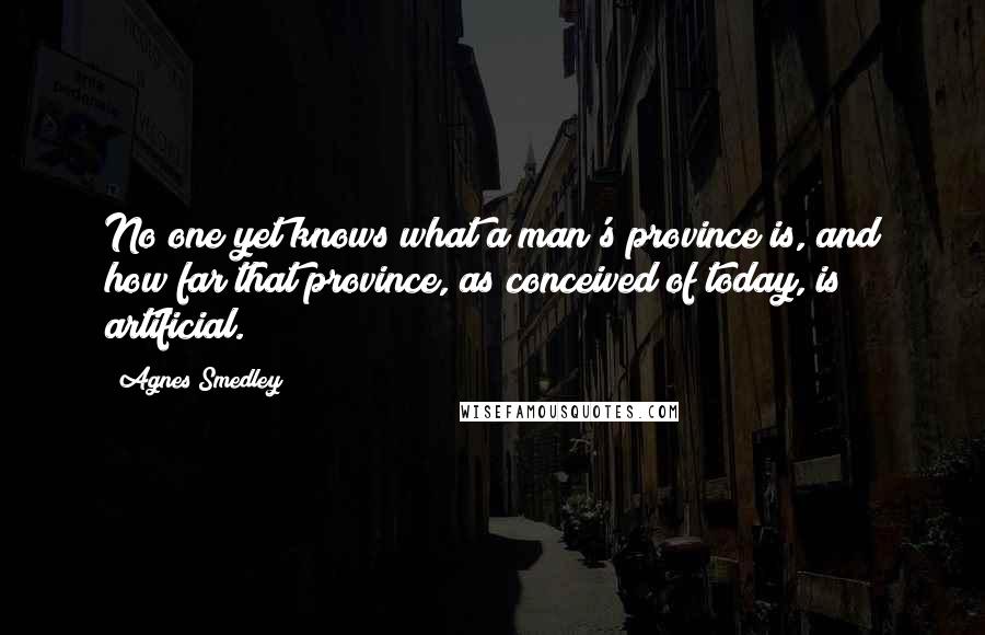 Agnes Smedley Quotes: No one yet knows what a man's province is, and how far that province, as conceived of today, is artificial.