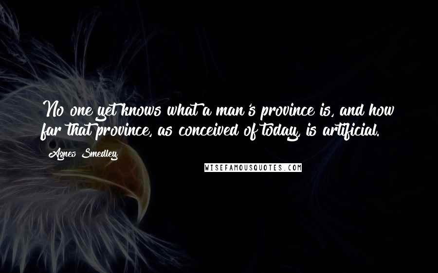 Agnes Smedley Quotes: No one yet knows what a man's province is, and how far that province, as conceived of today, is artificial.