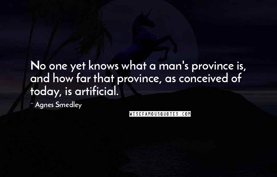 Agnes Smedley Quotes: No one yet knows what a man's province is, and how far that province, as conceived of today, is artificial.