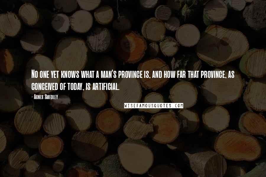 Agnes Smedley Quotes: No one yet knows what a man's province is, and how far that province, as conceived of today, is artificial.