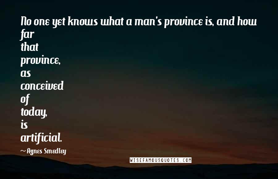 Agnes Smedley Quotes: No one yet knows what a man's province is, and how far that province, as conceived of today, is artificial.