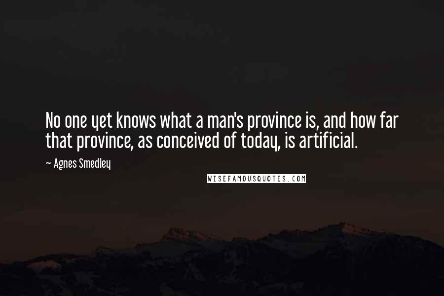Agnes Smedley Quotes: No one yet knows what a man's province is, and how far that province, as conceived of today, is artificial.
