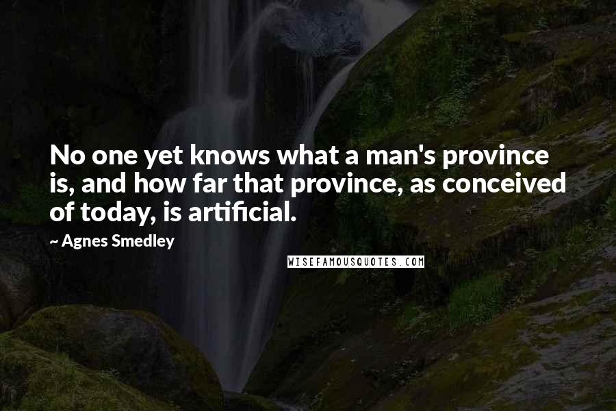 Agnes Smedley Quotes: No one yet knows what a man's province is, and how far that province, as conceived of today, is artificial.