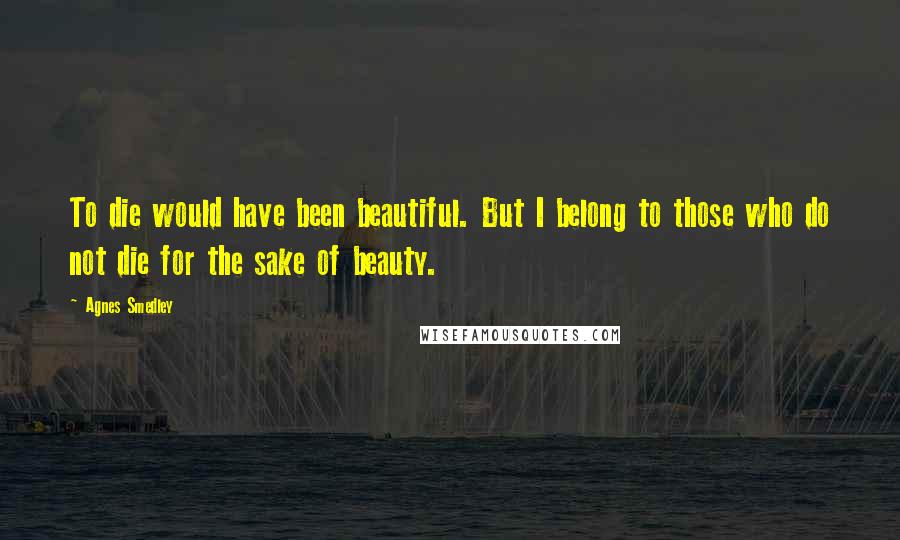 Agnes Smedley Quotes: To die would have been beautiful. But I belong to those who do not die for the sake of beauty.