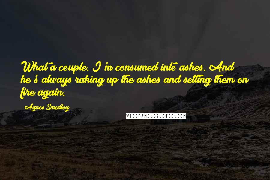 Agnes Smedley Quotes: What a couple. I'm consumed into ashes. And he's always raking up the ashes and setting them on fire again.