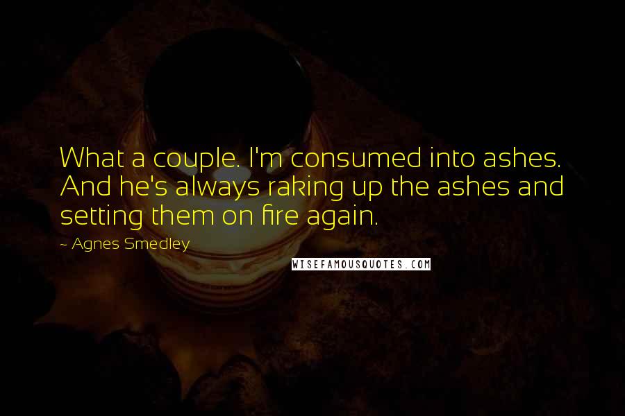 Agnes Smedley Quotes: What a couple. I'm consumed into ashes. And he's always raking up the ashes and setting them on fire again.