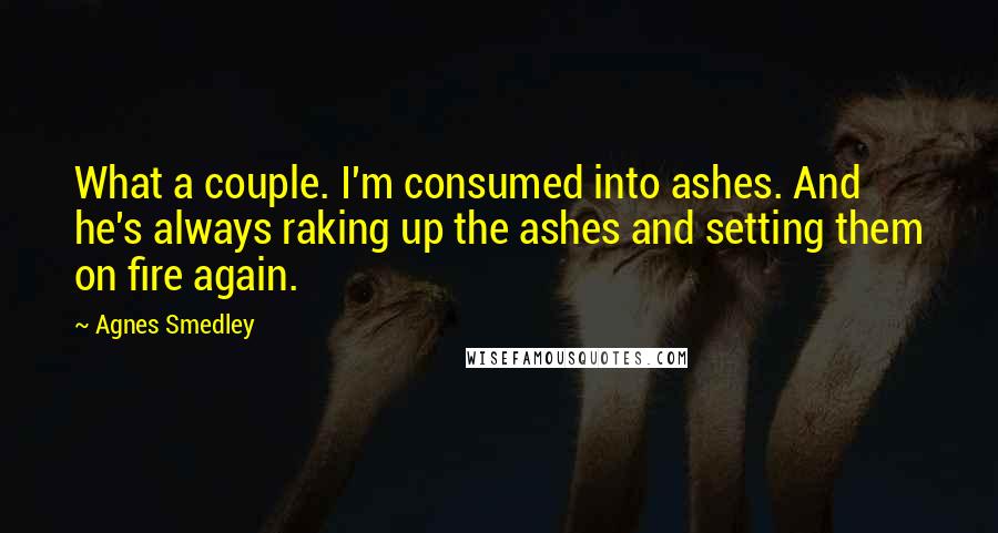 Agnes Smedley Quotes: What a couple. I'm consumed into ashes. And he's always raking up the ashes and setting them on fire again.