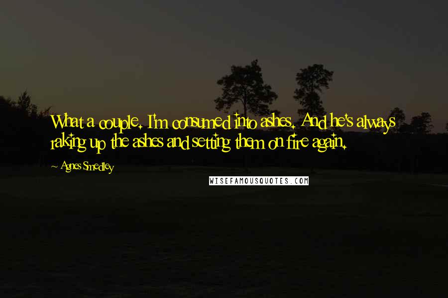 Agnes Smedley Quotes: What a couple. I'm consumed into ashes. And he's always raking up the ashes and setting them on fire again.