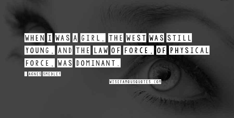 Agnes Smedley Quotes: When I was a girl, the West was still young, and the law of force, of physical force, was dominant.