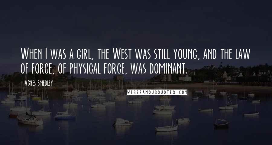 Agnes Smedley Quotes: When I was a girl, the West was still young, and the law of force, of physical force, was dominant.
