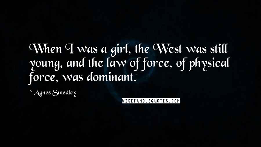 Agnes Smedley Quotes: When I was a girl, the West was still young, and the law of force, of physical force, was dominant.