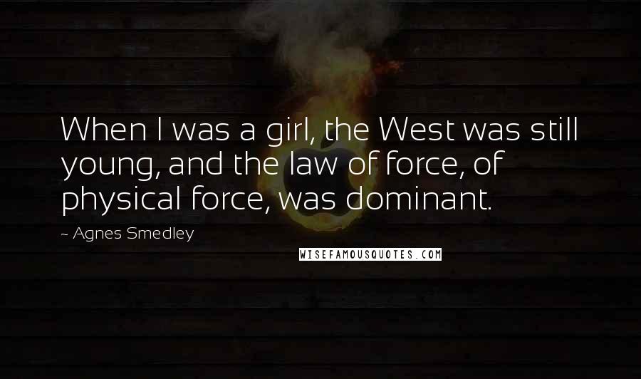 Agnes Smedley Quotes: When I was a girl, the West was still young, and the law of force, of physical force, was dominant.