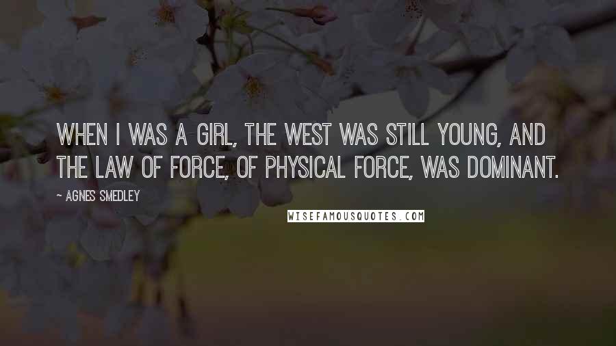 Agnes Smedley Quotes: When I was a girl, the West was still young, and the law of force, of physical force, was dominant.