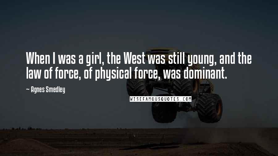 Agnes Smedley Quotes: When I was a girl, the West was still young, and the law of force, of physical force, was dominant.