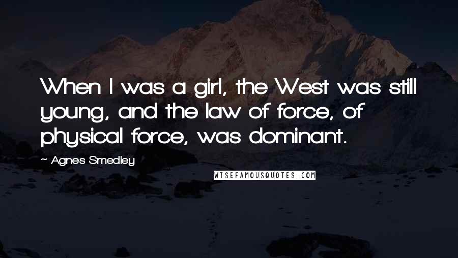Agnes Smedley Quotes: When I was a girl, the West was still young, and the law of force, of physical force, was dominant.