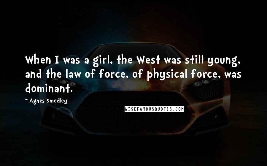 Agnes Smedley Quotes: When I was a girl, the West was still young, and the law of force, of physical force, was dominant.